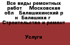 Все виды ремонтных работ. - Московская обл., Балашихинский р-н, Балашиха г. Строительство и ремонт » Услуги   